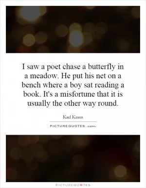 I saw a poet chase a butterfly in a meadow. He put his net on a bench where a boy sat reading a book. It's a misfortune that it is usually the other way round Picture Quote #1