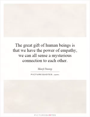 The great gift of human beings is that we have the power of empathy, we can all sense a mysterious connection to each other Picture Quote #1