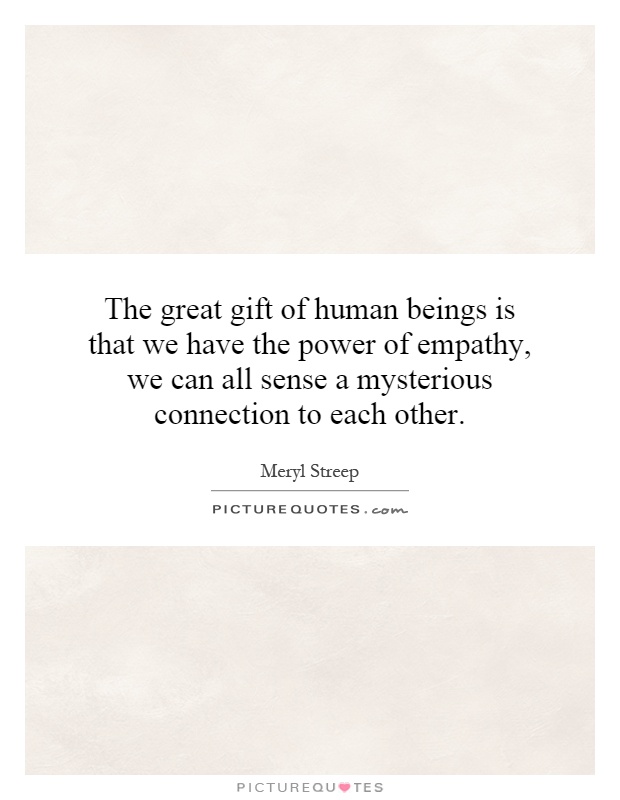 The great gift of human beings is that we have the power of empathy, we can all sense a mysterious connection to each other Picture Quote #1