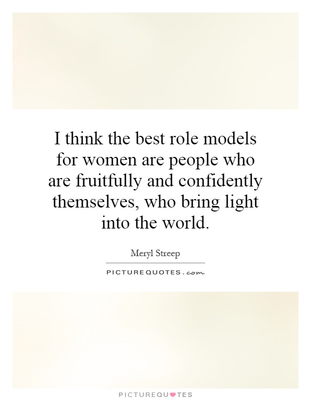 I think the best role models for women are people who are fruitfully and confidently themselves, who bring light into the world Picture Quote #1