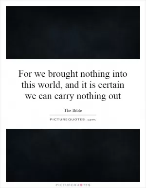 For we brought nothing into this world, and it is certain we can carry nothing out Picture Quote #1