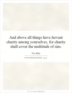 And above all things have fervent charity among yourselves, for charity shall cover the multitude of sins Picture Quote #1