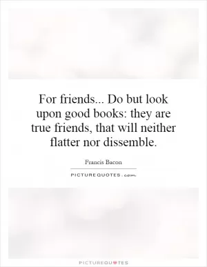 For friends... Do but look upon good books: they are true friends, that will neither flatter nor dissemble Picture Quote #1