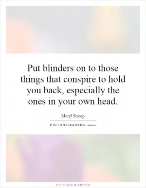 Put blinders on to those things that conspire to hold you back, especially the ones in your own head Picture Quote #1