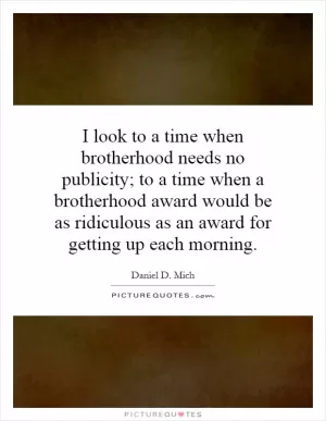 I look to a time when brotherhood needs no publicity; to a time when a brotherhood award would be as ridiculous as an award for getting up each morning Picture Quote #1