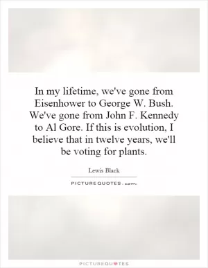 In my lifetime, we've gone from Eisenhower to George W. Bush. We've gone from John F. Kennedy to Al Gore. If this is evolution, I believe that in twelve years, we'll be voting for plants Picture Quote #1