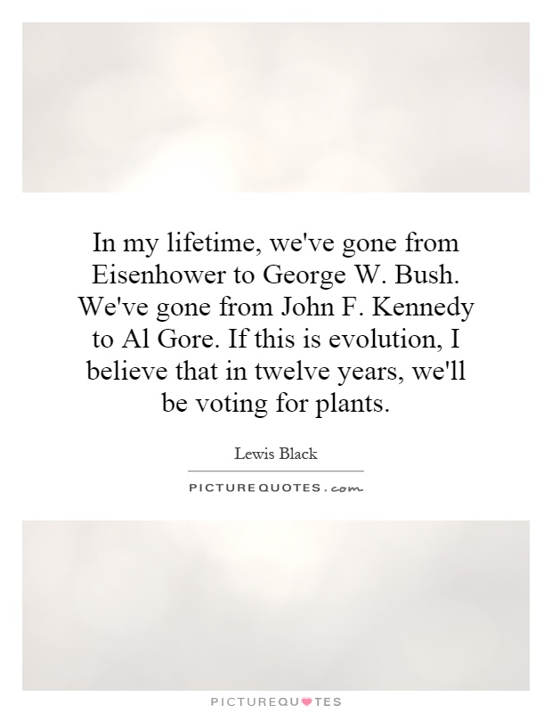 In my lifetime, we've gone from Eisenhower to George W. Bush. We've gone from John F. Kennedy to Al Gore. If this is evolution, I believe that in twelve years, we'll be voting for plants Picture Quote #1