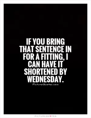 If you bring that sentence in for a fitting, I can have it shortened by Wednesday Picture Quote #1
