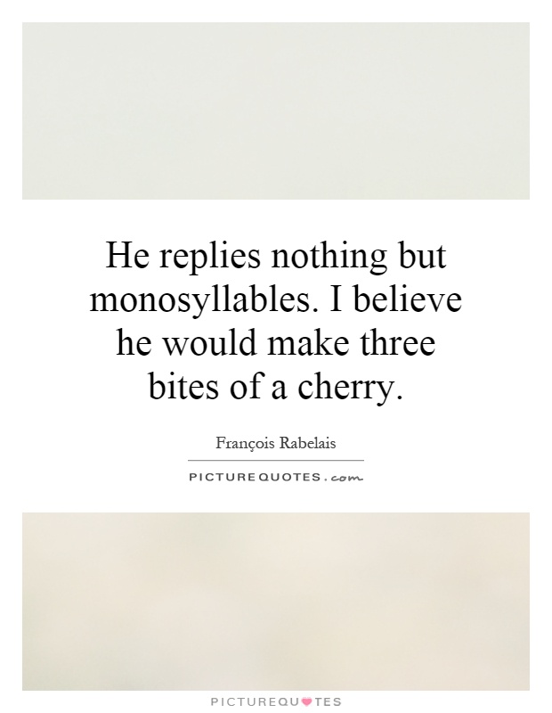 He replies nothing but monosyllables. I believe he would make three bites of a cherry Picture Quote #1
