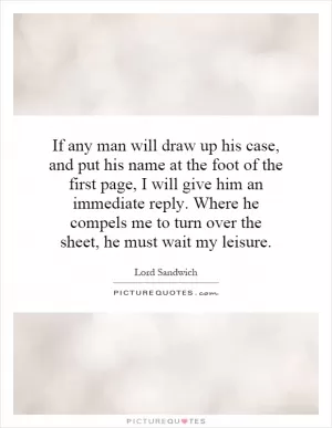 If any man will draw up his case, and put his name at the foot of the first page, I will give him an immediate reply. Where he compels me to turn over the sheet, he must wait my leisure Picture Quote #1