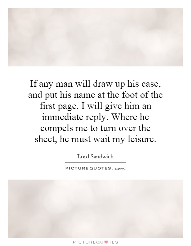If any man will draw up his case, and put his name at the foot of the first page, I will give him an immediate reply. Where he compels me to turn over the sheet, he must wait my leisure Picture Quote #1