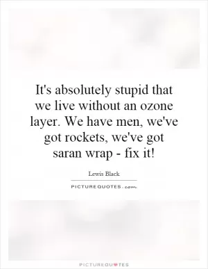 It's absolutely stupid that we live without an ozone layer. We have men, we've got rockets, we've got saran wrap - fix it! Picture Quote #1