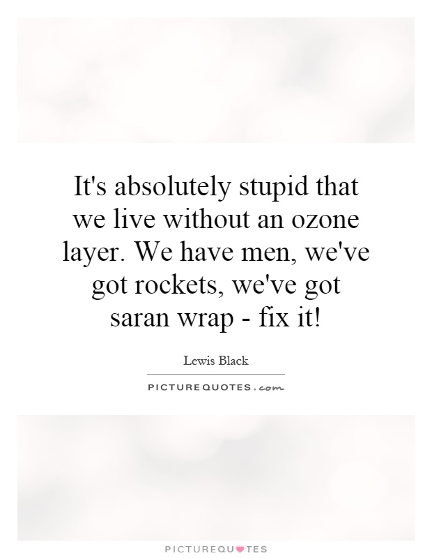 It's absolutely stupid that we live without an ozone layer. We have men, we've got rockets, we've got saran wrap - fix it! Picture Quote #1