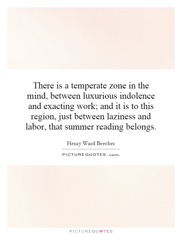 There is a temperate zone in the mind, between luxurious indolence and exacting work; and it is to this region, just between laziness and labor, that summer reading belongs Picture Quote #1