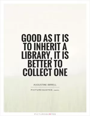 Good as it is to inherit a library, it is better to collect one Picture Quote #1