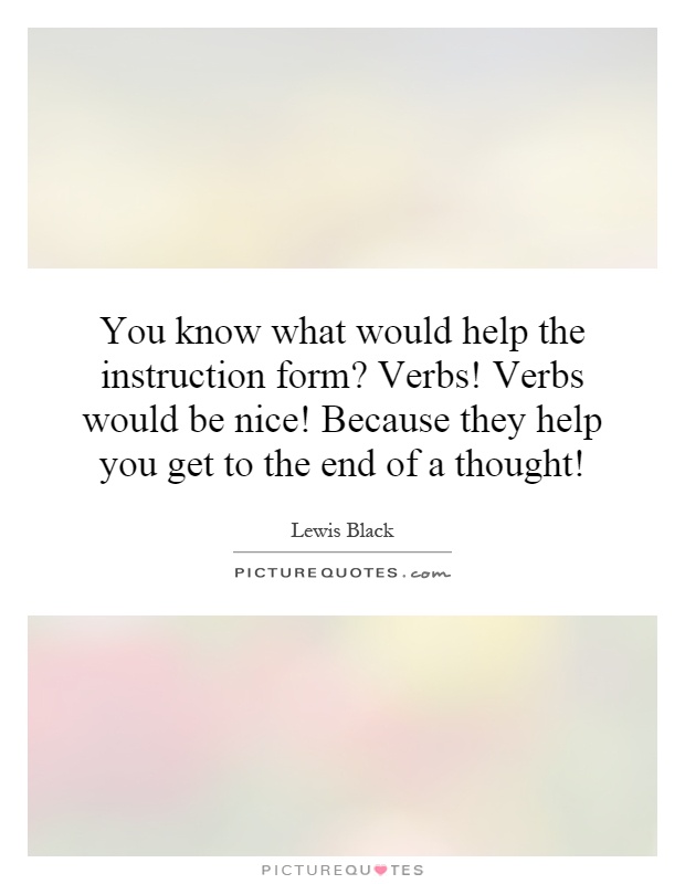 You know what would help the instruction form? Verbs! Verbs would be nice! Because they help you get to the end of a thought! Picture Quote #1