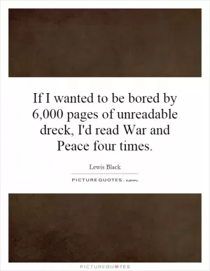 If I wanted to be bored by 6,000 pages of unreadable dreck, I'd read War and Peace four times Picture Quote #1