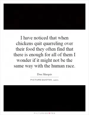 I have noticed that when chickens quit quarreling over their food they often find that there is enough for all of them I wonder if it might not be the same way with the human race Picture Quote #1