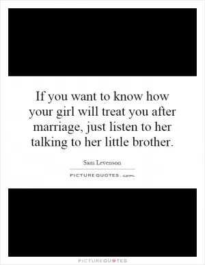 If you want to know how your girl will treat you after marriage, just listen to her talking to her little brother Picture Quote #1