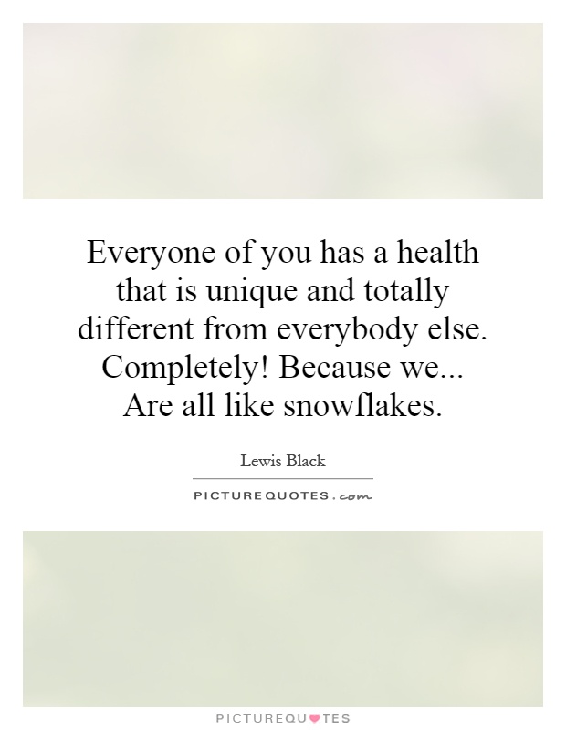Everyone of you has a health that is unique and totally different from everybody else. Completely! Because we... Are all like snowflakes Picture Quote #1