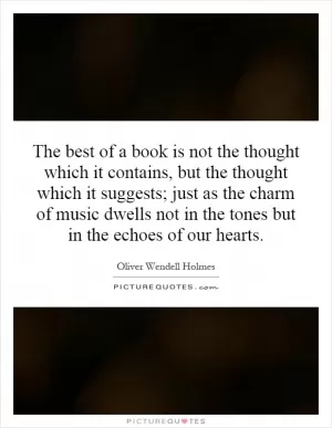 The best of a book is not the thought which it contains, but the thought which it suggests; just as the charm of music dwells not in the tones but in the echoes of our hearts Picture Quote #1