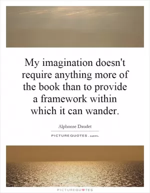 My imagination doesn't require anything more of the book than to provide a framework within which it can wander Picture Quote #1