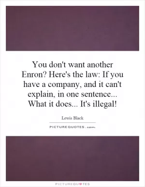 You don't want another Enron? Here's the law: If you have a company, and it can't explain, in one sentence... What it does... It's illegal! Picture Quote #1