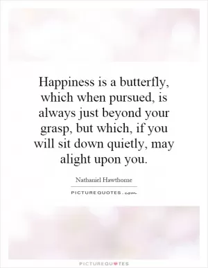 Happiness is a butterfly, which when pursued, is always just beyond your grasp, but which, if you will sit down quietly, may alight upon you Picture Quote #1