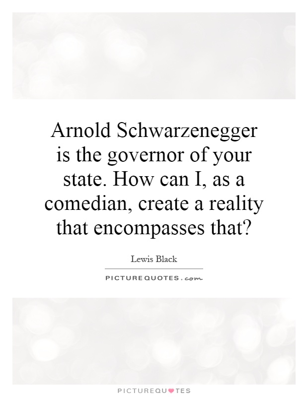 Arnold Schwarzenegger is the governor of your state. How can I, as a comedian, create a reality that encompasses that? Picture Quote #1
