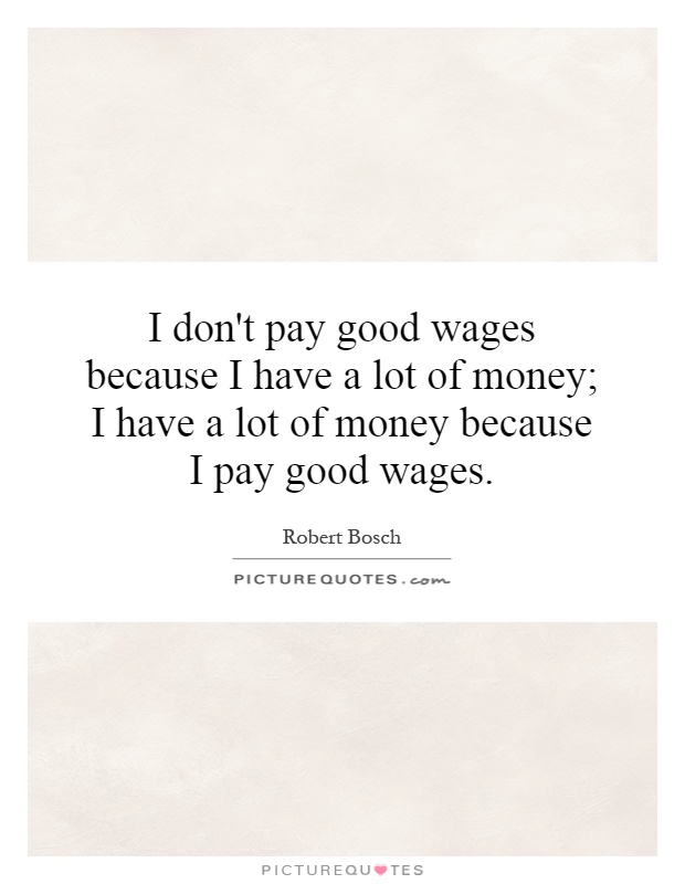 I don't pay good wages because I have a lot of money; I have a lot of money because I pay good wages Picture Quote #1