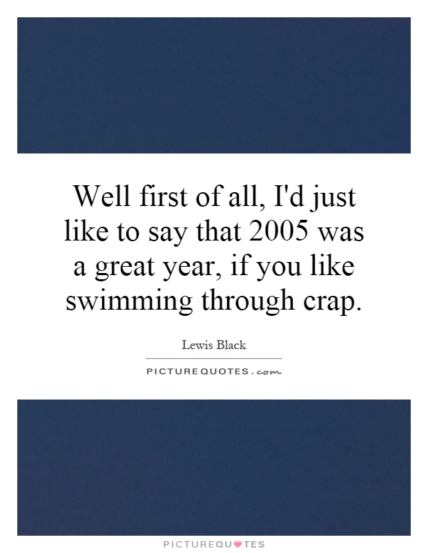 Well first of all, I'd just like to say that 2005 was a great year, if you like swimming through crap Picture Quote #1