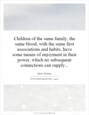 Children of the same family, the same blood, with the same first associations and habits, have some means of enjoyment in their power, which no subsequent connections can supply Picture Quote #1