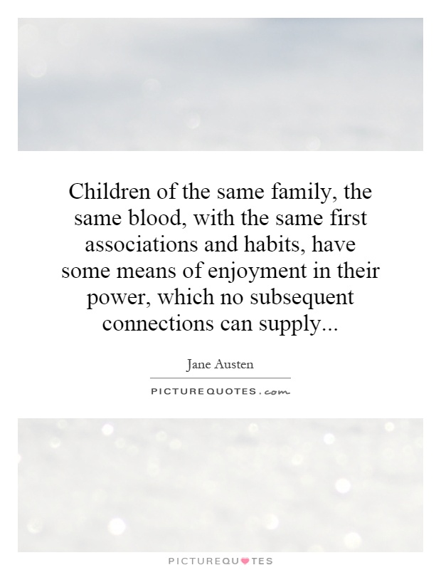 Children of the same family, the same blood, with the same first associations and habits, have some means of enjoyment in their power, which no subsequent connections can supply Picture Quote #1