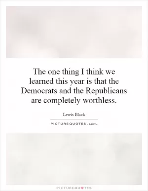 The one thing I think we learned this year is that the Democrats and the Republicans are completely worthless Picture Quote #1
