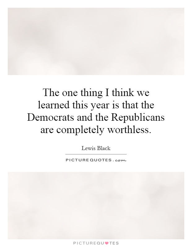 The one thing I think we learned this year is that the Democrats and the Republicans are completely worthless Picture Quote #1