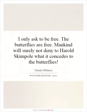 I only ask to be free. The butterflies are free. Mankind will surely not deny to Harold Skimpole what it concedes to the butterflies! Picture Quote #1