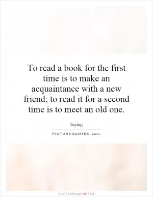 To read a book for the first time is to make an acquaintance with a new friend; to read it for a second time is to meet an old one Picture Quote #1