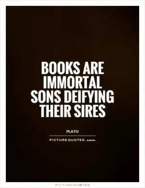 Books are immortal sons deifying their sires Picture Quote #1