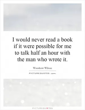 I would never read a book if it were possible for me to talk half an hour with the man who wrote it Picture Quote #1