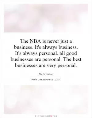 The NBA is never just a business. It's always business. It's always personal. all good businesses are personal. The best businesses are very personal Picture Quote #1