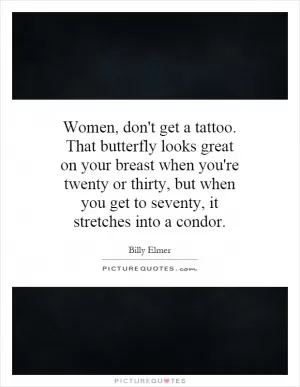 Women, don't get a tattoo. That butterfly looks great on your breast when you're twenty or thirty, but when you get to seventy, it stretches into a condor Picture Quote #1