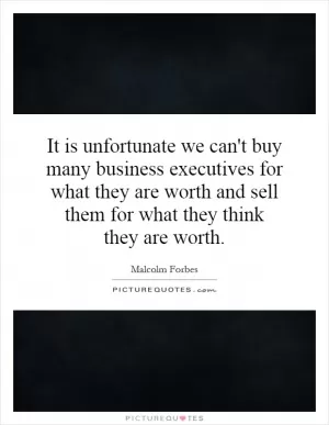 It is unfortunate we can't buy many business executives for what they are worth and sell them for what they think they are worth Picture Quote #1
