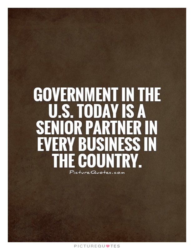 Government in the U.S. today is a senior partner in every business in the country Picture Quote #1