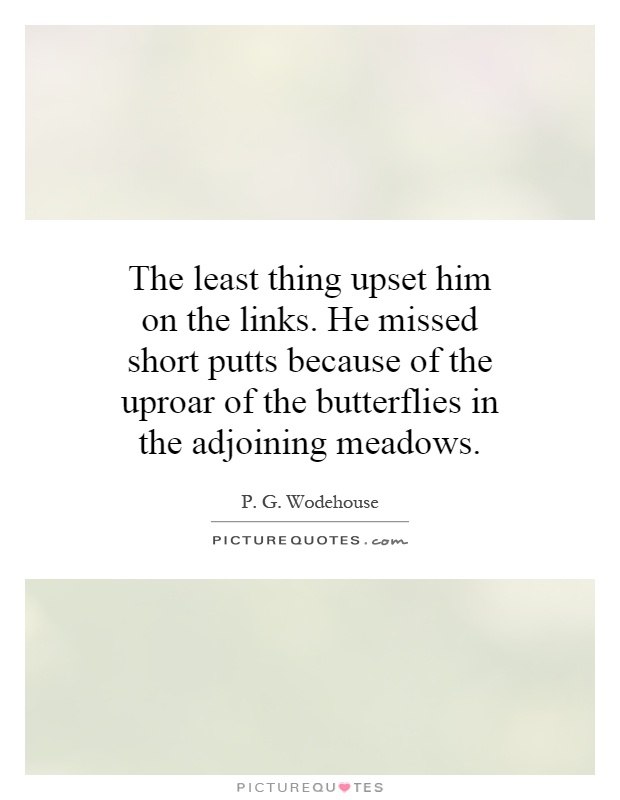 The least thing upset him on the links. He missed short putts because of the uproar of the butterflies in the adjoining meadows Picture Quote #1
