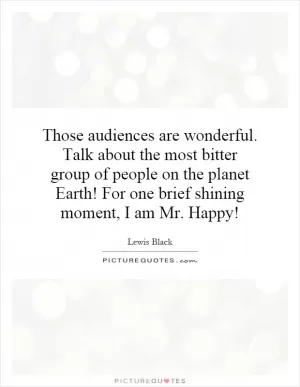 Those audiences are wonderful. Talk about the most bitter group of people on the planet Earth! For one brief shining moment, I am Mr. Happy! Picture Quote #1