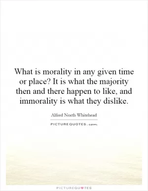 What is morality in any given time or place? It is what the majority then and there happen to like, and immorality is what they dislike Picture Quote #1