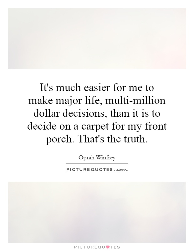 It's much easier for me to make major life, multi-million dollar decisions, than it is to decide on a carpet for my front porch. That's the truth Picture Quote #1
