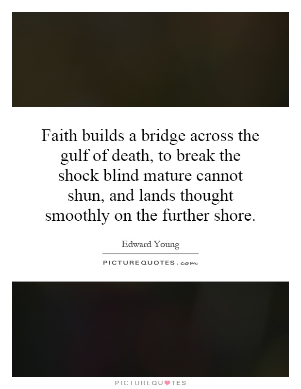 Faith builds a bridge across the gulf of death, to break the shock blind mature cannot shun, and lands thought smoothly on the further shore Picture Quote #1