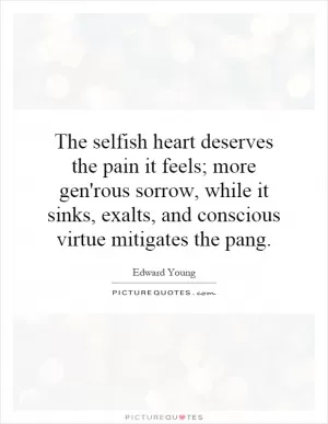 The selfish heart deserves the pain it feels; more gen'rous sorrow, while it sinks, exalts, and conscious virtue mitigates the pang Picture Quote #1