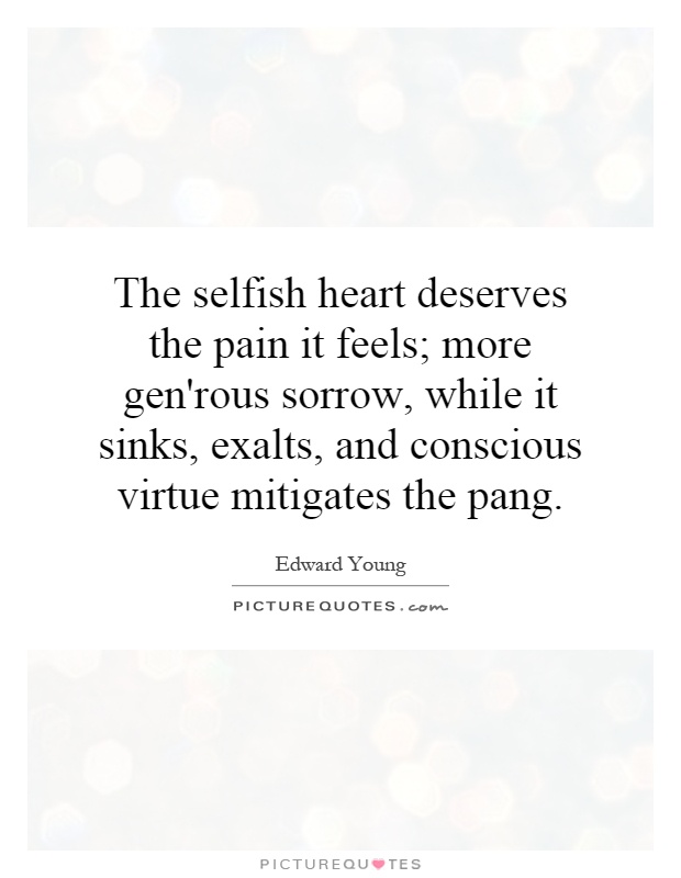 The selfish heart deserves the pain it feels; more gen'rous sorrow, while it sinks, exalts, and conscious virtue mitigates the pang Picture Quote #1